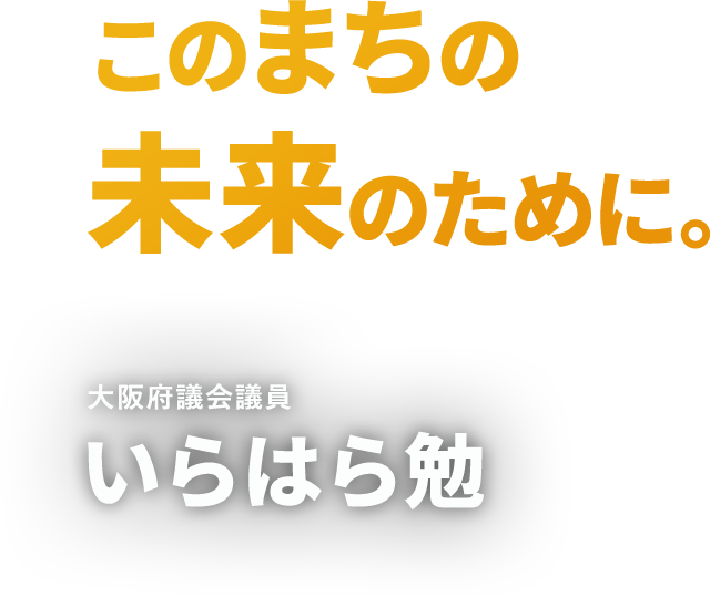 このまちの未来のために。大阪府議会議員・いらはら勉
